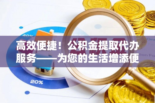 泰兴高效便捷！公积金提取代办服务——为您的生活增添便利