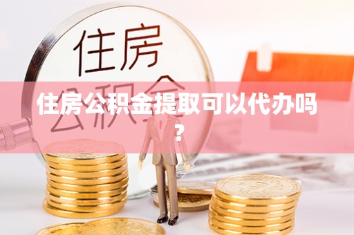 泰兴住房公积金提取可以代办吗？