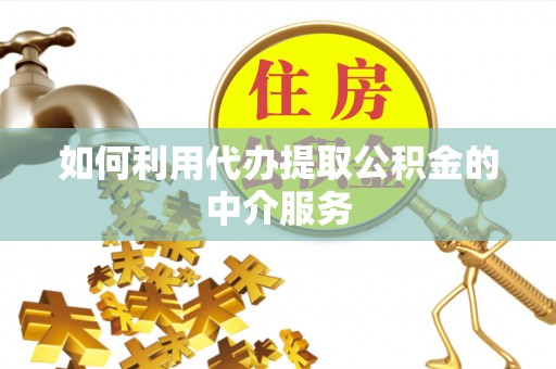 泰兴如何利用代办提取公积金的中介服务