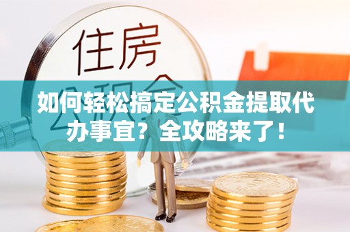 泰兴如何轻松搞定公积金提取代办事宜？全攻略来了！