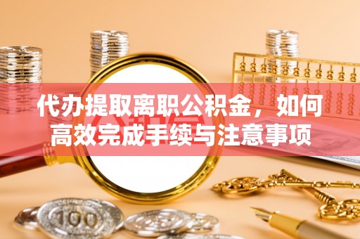 泰兴代办提取离职公积金，如何高效完成手续与注意事项