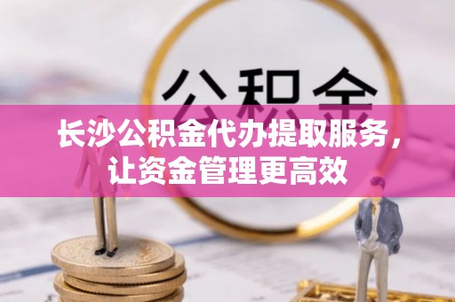 泰兴长沙公积金代办提取服务，让资金管理更高效