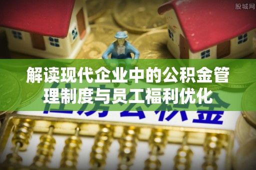 泰兴解读现代企业中的公积金管理制度与员工福利优化