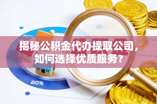 泰兴揭秘公积金代办提取公司，如何选择优质服务？