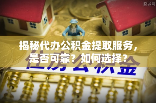 泰兴揭秘代办公积金提取服务，是否可靠？如何选择？