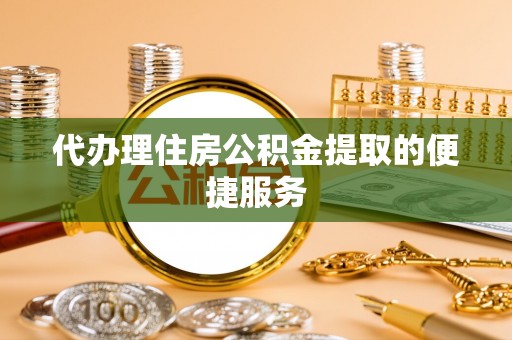 泰兴代办理住房公积金提取的便捷服务