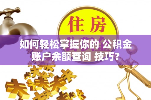 泰兴如何轻松掌握你的 公积金账户余额查询 技巧？