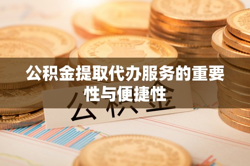 泰兴公积金提取代办服务的重要性与便捷性