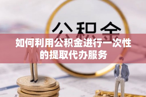 泰兴如何利用公积金进行一次性的提取代办服务