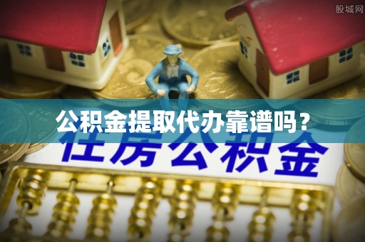 泰兴公积金提取代办靠谱吗？