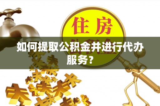 泰兴如何提取公积金并进行代办服务？