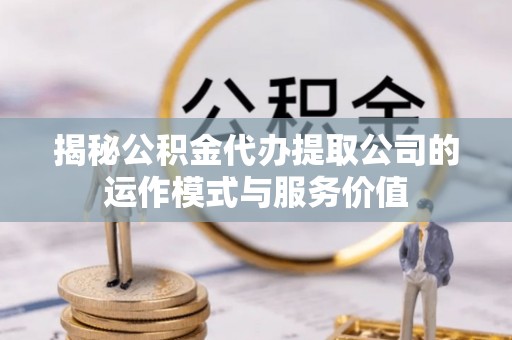 泰兴揭秘公积金代办提取公司的运作模式与服务价值