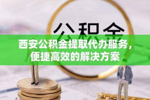 泰兴西安公积金提取代办服务，便捷高效的解决方案