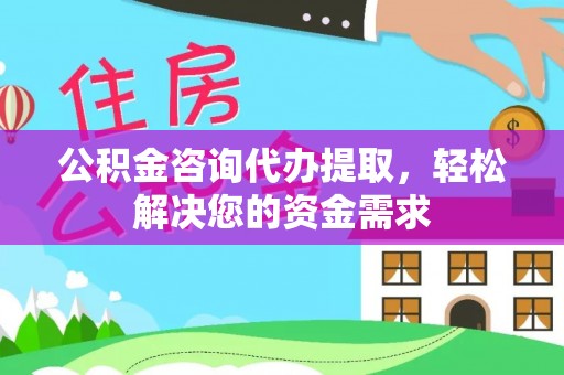 泰兴公积金咨询代办提取，轻松解决您的资金需求