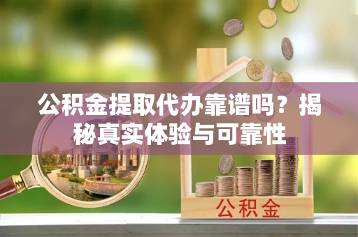 泰兴公积金提取代办靠谱吗？揭秘真实体验与可靠性
