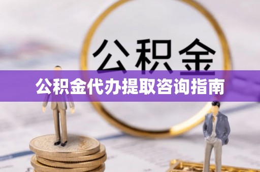 泰兴公积金代办提取咨询指南