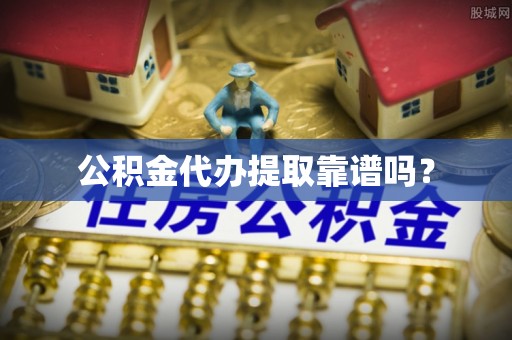 泰兴公积金代办提取靠谱吗？