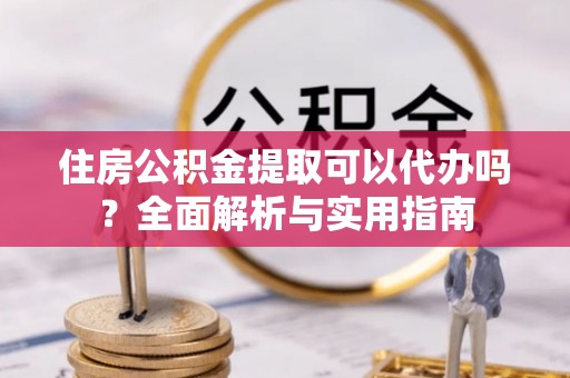 泰兴住房公积金提取可以代办吗？全面解析与实用指南
