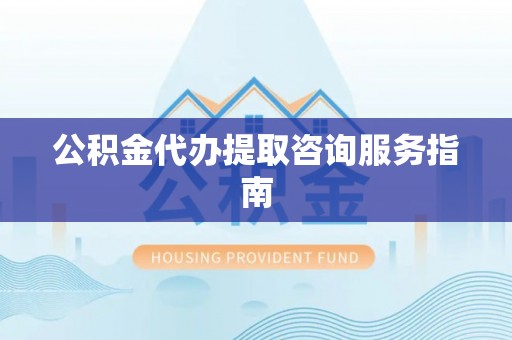 泰兴公积金代办提取咨询服务指南