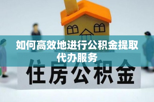 泰兴如何高效地进行公积金提取代办服务