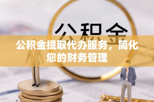 泰兴公积金提取代办服务，简化您的财务管理