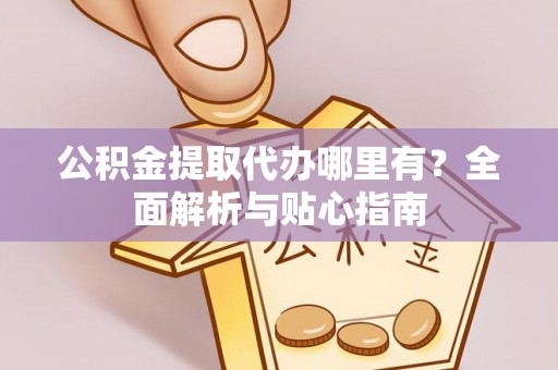 泰兴公积金提取代办哪里有？全面解析与贴心指南