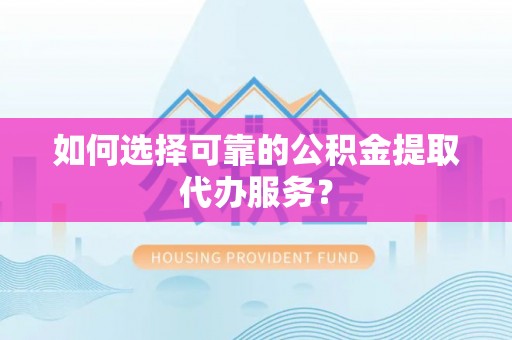 泰兴如何选择可靠的公积金提取代办服务？