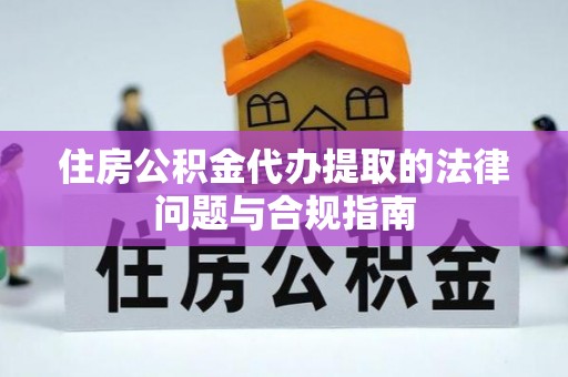 泰兴住房公积金代办提取的法律问题与合规指南