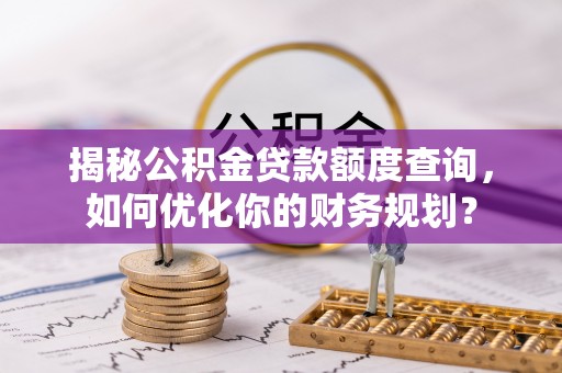 泰兴揭秘公积金贷款额度查询，如何优化你的财务规划？