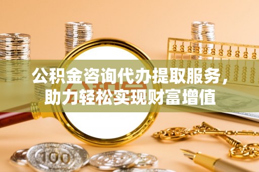 泰兴公积金咨询代办提取服务，助力轻松实现财富增值