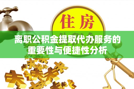 泰兴离职公积金提取代办服务的重要性与便捷性分析