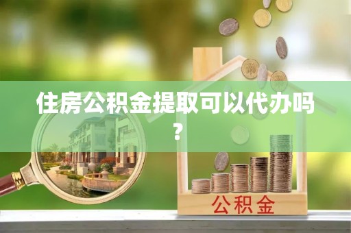 泰兴住房公积金提取可以代办吗？