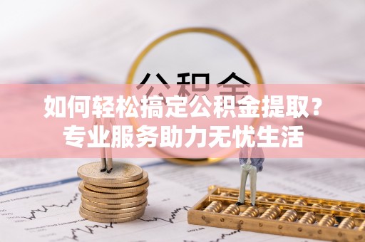 泰兴如何轻松搞定公积金提取？专业服务助力无忧生活