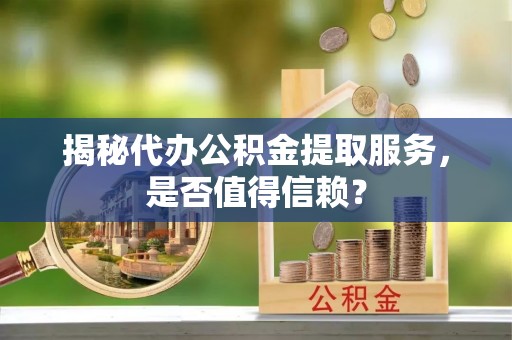 泰兴揭秘代办公积金提取服务，是否值得信赖？