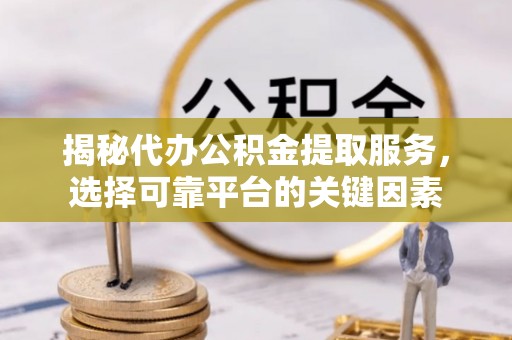 泰兴揭秘代办公积金提取服务，选择可靠平台的关键因素