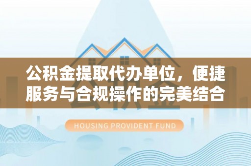 泰兴公积金提取代办单位，便捷服务与合规操作的完美结合