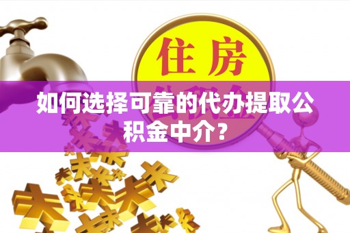 泰兴如何选择可靠的代办提取公积金中介？