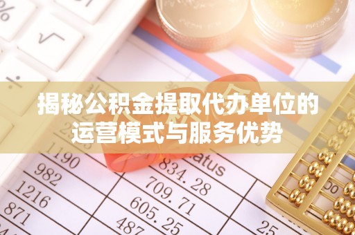 泰兴揭秘公积金提取代办单位的运营模式与服务优势