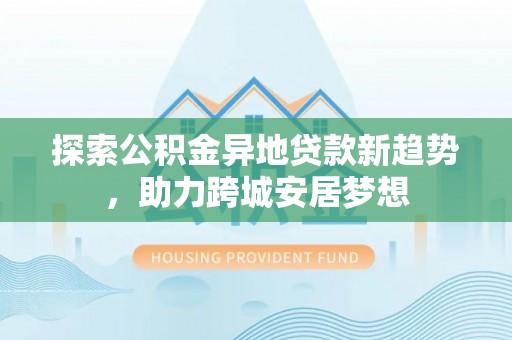泰兴探索公积金异地贷款新趋势，助力跨城安居梦想