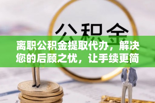 泰兴离职公积金提取代办，解决您的后顾之忧，让手续更简单