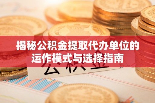 泰兴揭秘公积金提取代办单位的运作模式与选择指南