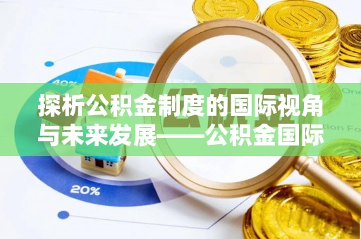 泰兴探析公积金制度的国际视角与未来发展——公积金国际比较的新思路