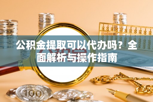 泰兴公积金提取可以代办吗？全面解析与操作指南