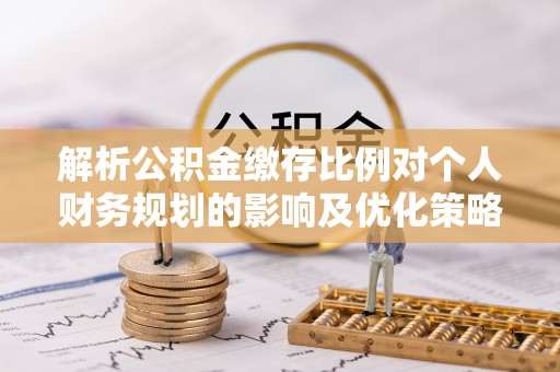 泰兴解析公积金缴存比例对个人财务规划的影响及优化策略
