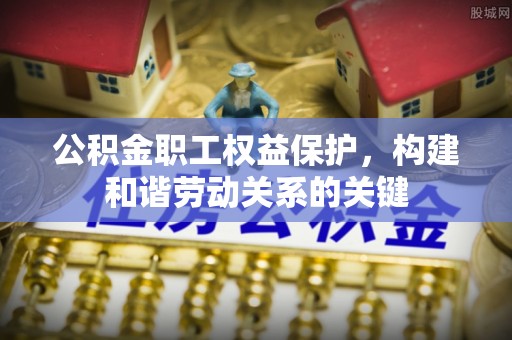 泰兴公积金职工权益保护，构建和谐劳动关系的关键