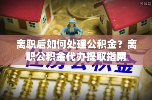 泰兴离职后如何处理公积金？离职公积金代办提取指南