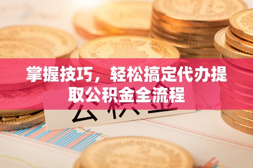 泰兴掌握技巧，轻松搞定代办提取公积金全流程