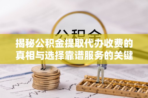 泰兴揭秘公积金提取代办收费的真相与选择靠谱服务的关键