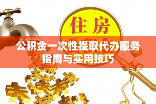 泰兴公积金一次性提取代办服务指南与实用技巧