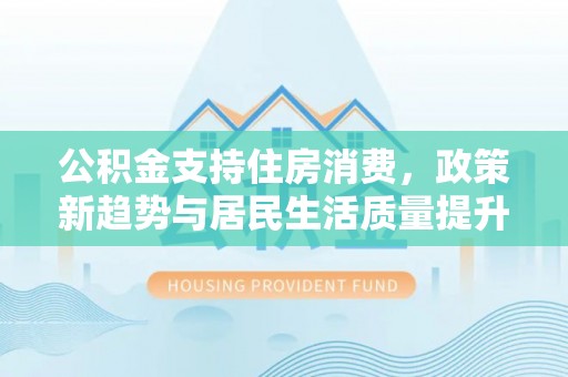 泰兴公积金支持住房消费，政策新趋势与居民生活质量提升